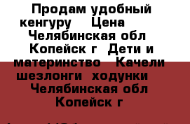 Продам удобный кенгуру. › Цена ­ 500 - Челябинская обл., Копейск г. Дети и материнство » Качели, шезлонги, ходунки   . Челябинская обл.,Копейск г.